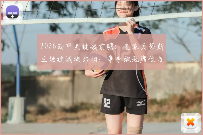 2026西甲关键战前瞻：皇家贝蒂斯主场迎战埃尔切，争夺欧冠席位与保级生死战的全面解析