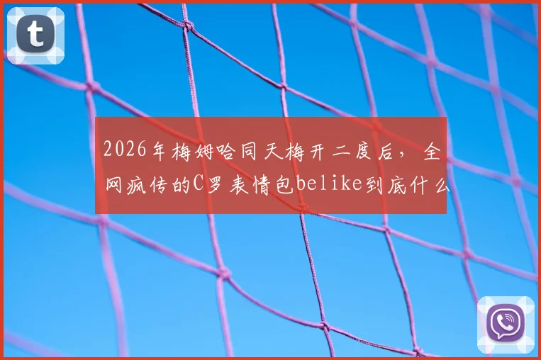 2026年梅姆哈同天梅开二度后，全网疯传的C罗表情包belike到底什么意思？深度解读背后故事