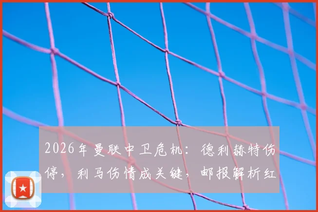 2026年曼联中卫危机：德利赫特伤停，利马伤情成关键，邮报解析红魔冬窗是否引援