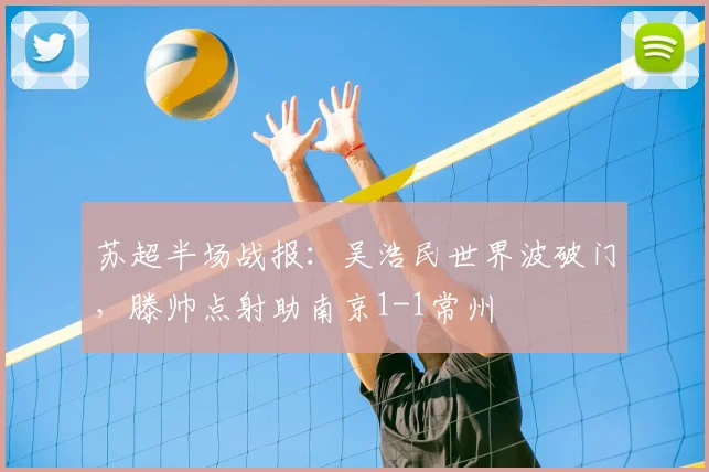 苏超半场战报：吴浩民世界波破门，滕帅点射助南京1-1常州