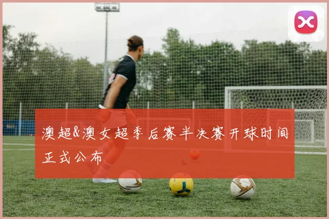 澳超&澳女超季后赛半决赛开球时间正式公布