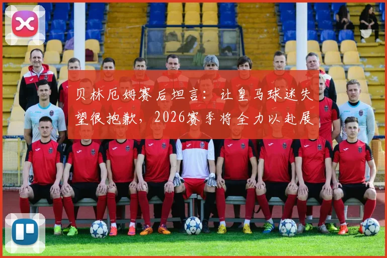 贝林厄姆赛后坦言：让皇马球迷失望很抱歉，2026赛季将全力以赴展现最佳状态