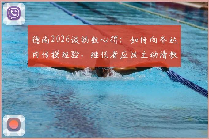德尚2026谈执教心得：如何向齐达内传授经验，继任者应该主动请教而非我主动出击，分享教练团队搭建法则与临场决策策略