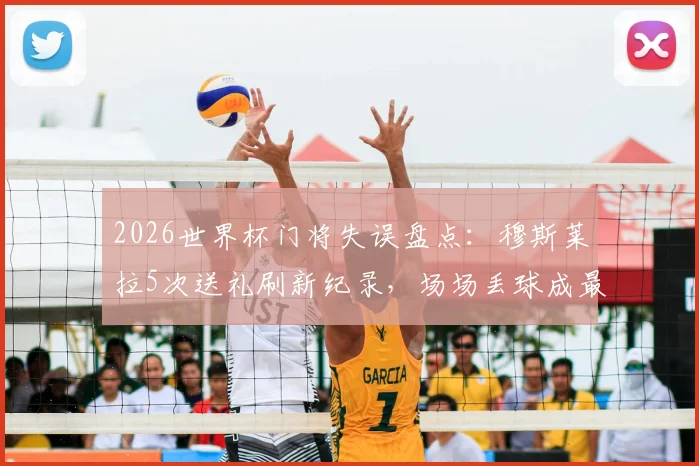 2026世界杯门将失误盘点：穆斯莱拉5次送礼刷新纪录，场场丢球成最大短板