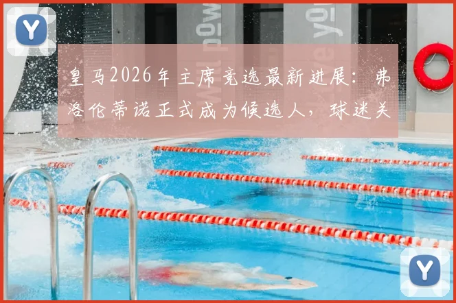 皇马2026年主席竞选最新进展：弗洛伦蒂诺正式成为候选人，球迷关注焦点与连任悬念分析