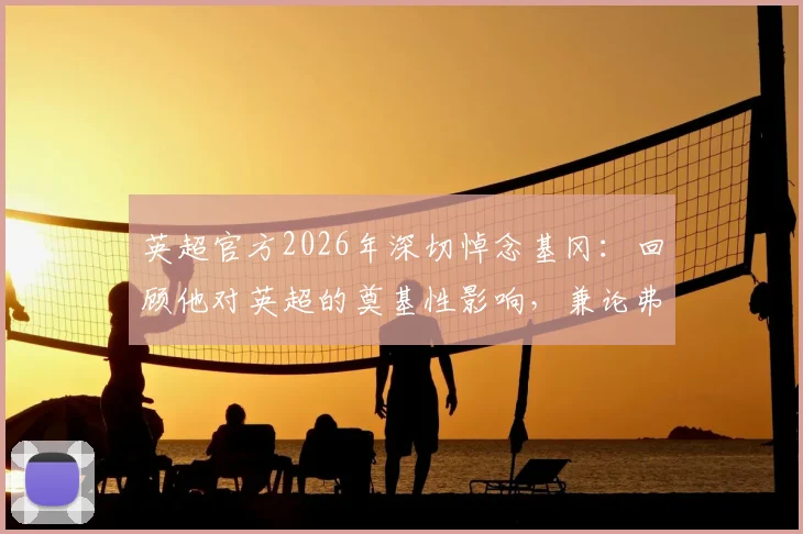 英超官方2026年深切悼念基冈：回顾他对英超的奠基性影响，兼论弗格森等元老传奇历史地位