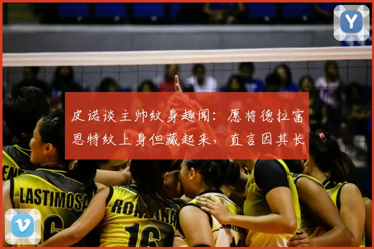 皮诺谈主帅纹身趣闻：愿将德拉富恩特纹上身但藏起来，直言因其长相问题