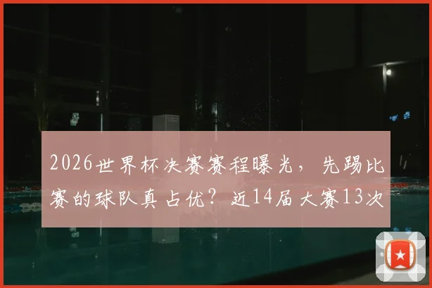 2026世界杯决赛赛程曝光,先踢比赛的球队真占优?近14届大赛13次夺冠定律解析