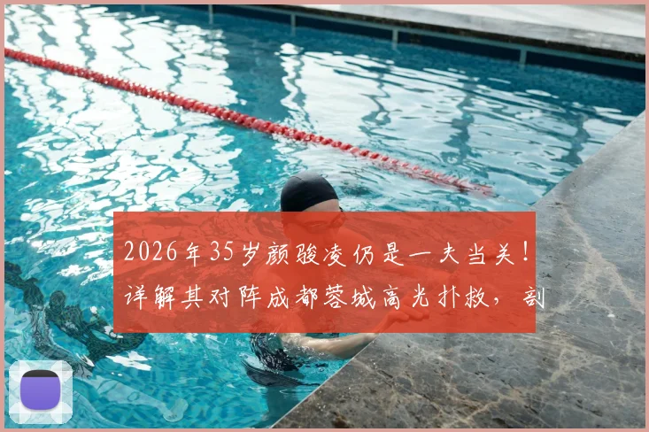 2026年35岁颜骏凌仍是一夫当关！详解其对阵成都蓉城高光扑救，剖析国门状态与未来