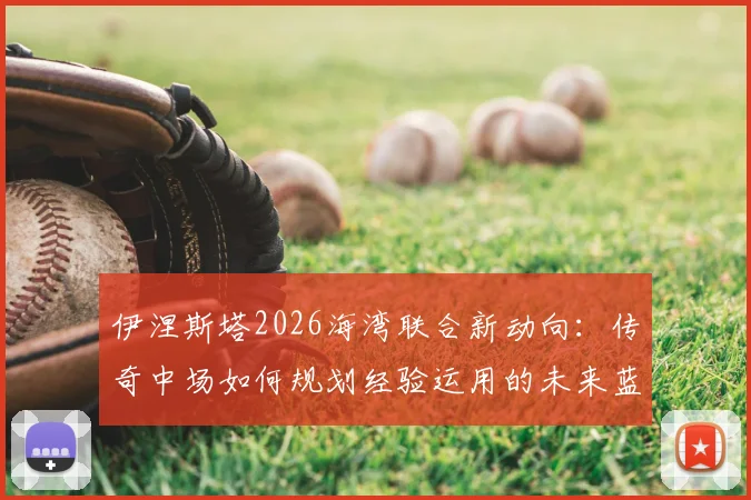 伊涅斯塔2026海湾联合新动向：传奇中场如何规划经验运用的未来蓝图