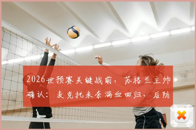 2026世预赛关键战前，苏格兰主帅确认：麦克托米奈满血回归，后防大将麦肯纳缺席对阵海地，阵容如何调整？