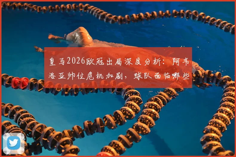 皇马2026欧冠出局深度分析:阿韦洛亚帅位危机加剧,球队面临哪些关键抉择?