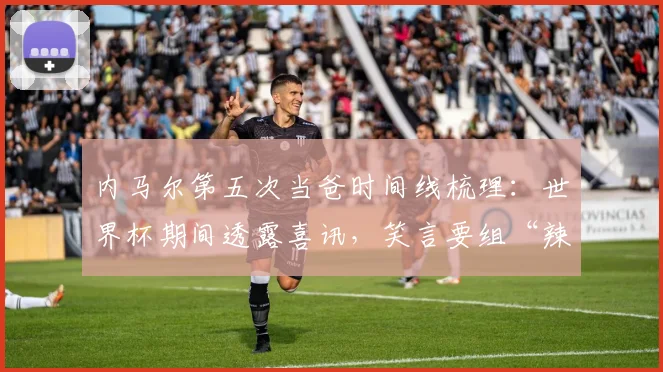 内马尔第五次当爸时间线梳理:世界杯期间透露喜讯,笑言要组“辣妹组合”引发热议