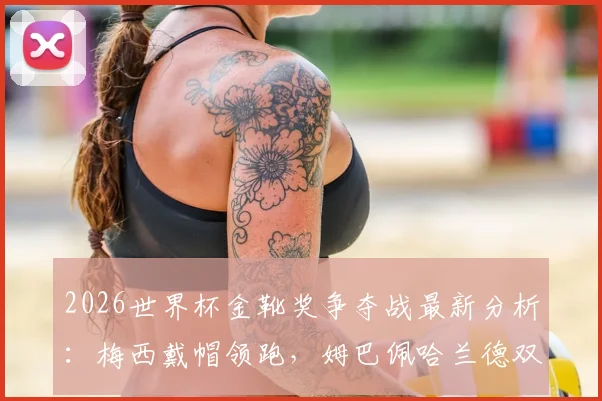 2026世界杯金靴奖争夺战最新分析:梅西戴帽领跑,姆巴佩哈兰德双响紧追,附历届金靴数据与赔率解读