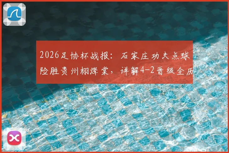 2026足协杯战报：石家庄功夫点球险胜贵州栩烽棠，详解4-2晋级全历程及战术亮点