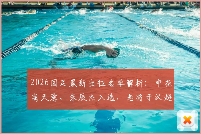 2026国足最新出征名单解析：申花高天意、朱辰杰入选，老将于汉超任训练员随队