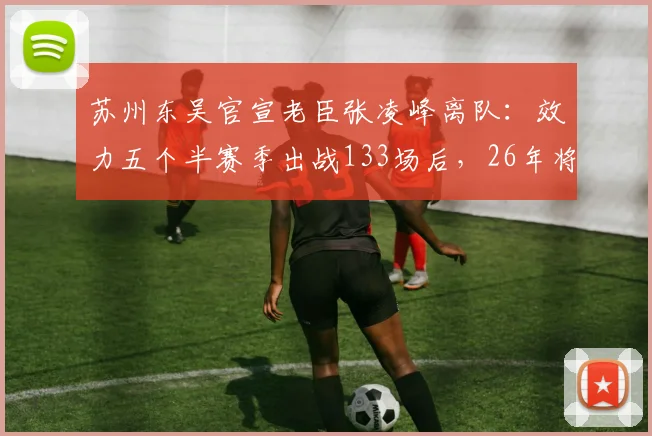 苏州东吴官宣老臣张凌峰离队：效力五个半赛季出战133场后，26年将开启新篇章