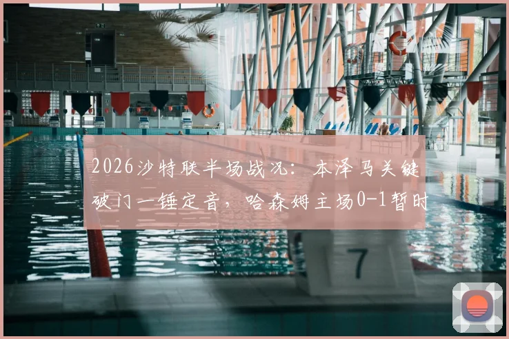2026沙特联半场战况：本泽马关键破门一锤定音，哈森姆主场0-1暂时落后利雅得新月