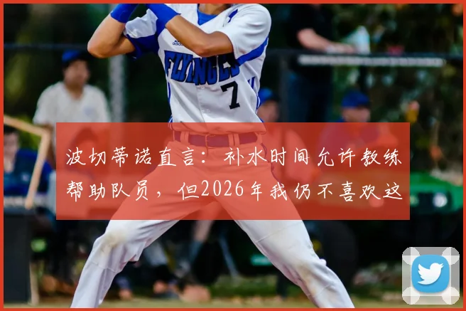 波切蒂诺直言：补水时间允许教练帮助队员，但2026年我仍不喜欢这规则