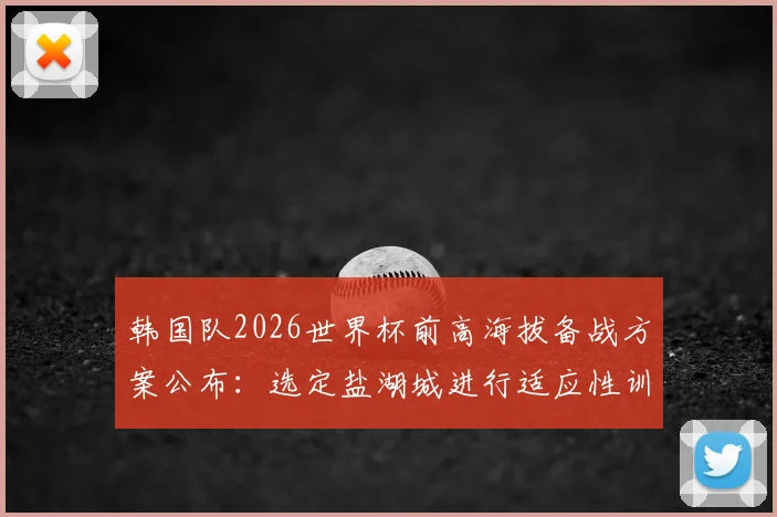 韩国队2026世界杯前高海拔备战方案公布：选定盐湖城进行适应性训练与两场关键友谊赛，附详细行程与对手分析
