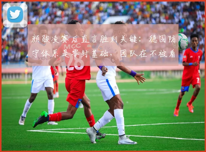 颜骏凌赛后直言胜利关键：稳固防守体系是零封基础，团队在不被看好时更能拼出斗志