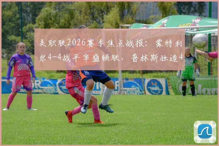 美职联2026赛季焦点战报：蒙特利尔4-4战平华盛顿联，普林斯独造4球引热议，附全场关键数据解析