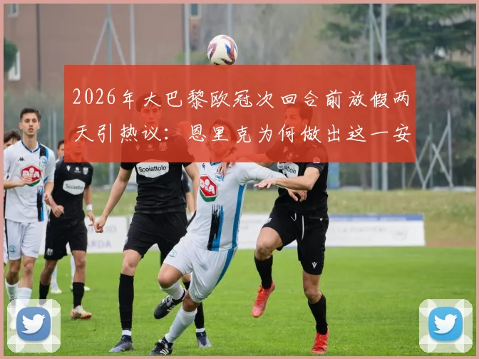 2026年大巴黎欧冠次回合前放假两天引热议：恩里克为何做出这一安排？对球队备战状态利弊深度分析