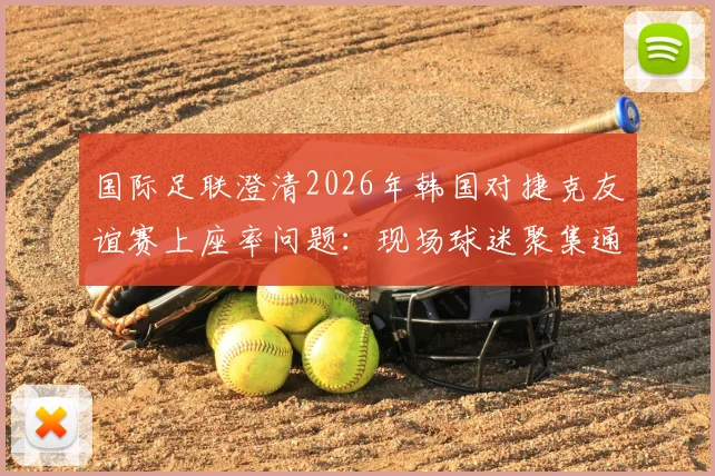 国际足联澄清2026年韩国对捷克友谊赛上座率问题：现场球迷聚集通道影响统计，附赛事现场真实情况解析
