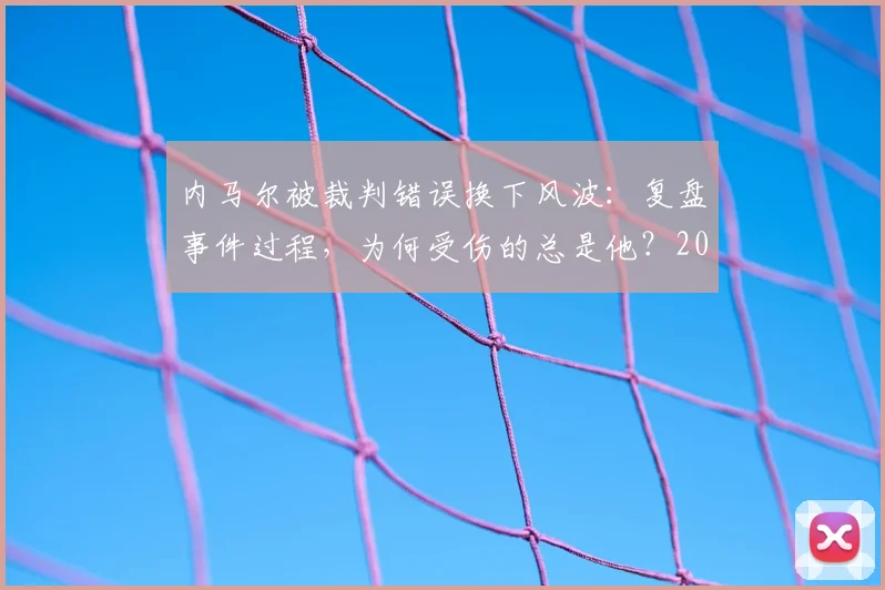内马尔被裁判错误换下风波：复盘事件过程，为何受伤的总是他？2026赛场争议全记录
