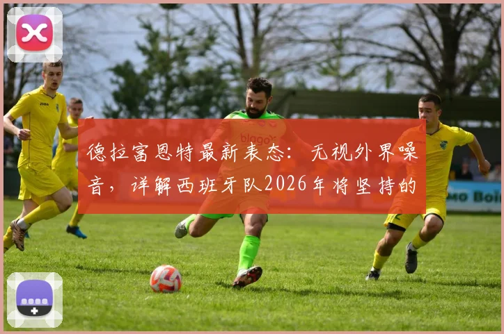 德拉富恩特最新表态：无视外界噪音，详解西班牙队2026年将坚持的战术体系与核心理念