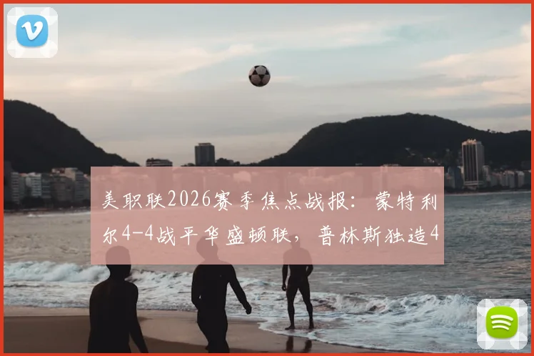 美职联2026赛季焦点战报：蒙特利尔4-4战平华盛顿联，普林斯独造4球引热议，附全场关键数据解析