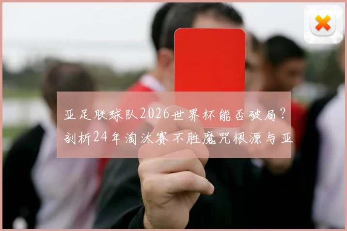 亚足联球队2026世界杯能否破局?剖析24年淘汰赛不胜魔咒根源与亚洲足球突围之路
