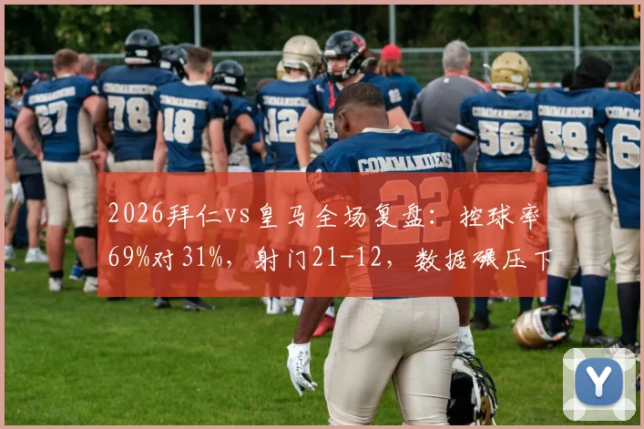 2026拜仁vs皇马全场复盘:控球率69%对31%,射门21-12,数据碾压下的战术博弈与结果反思