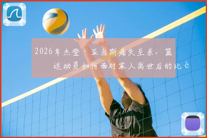 2026年杰登·亚当斯痛失至亲，篮球运动员如何面对家人离世后的比赛与生活？