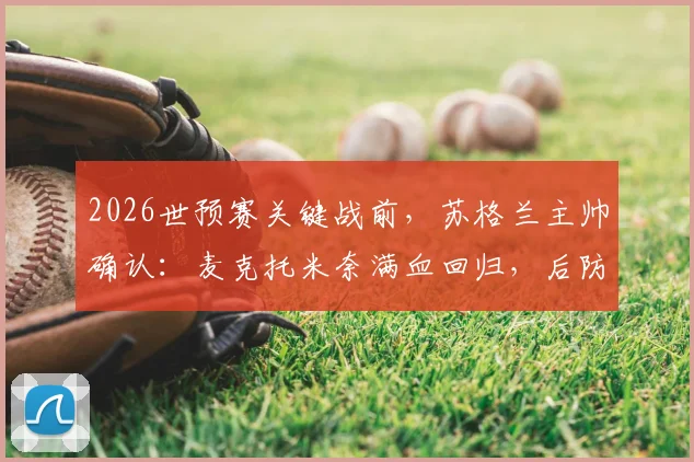 2026世预赛关键战前，苏格兰主帅确认：麦克托米奈满血回归，后防大将麦肯纳缺席对阵海地，阵容如何调整？