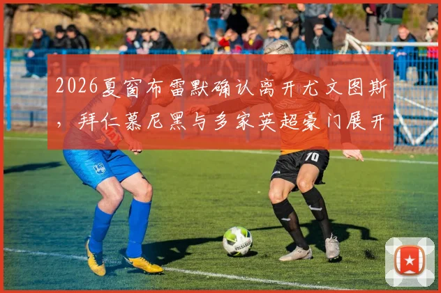 2026夏窗布雷默确认离开尤文图斯，拜仁慕尼黑与多家英超豪门展开争夺，转会费与替代者分析