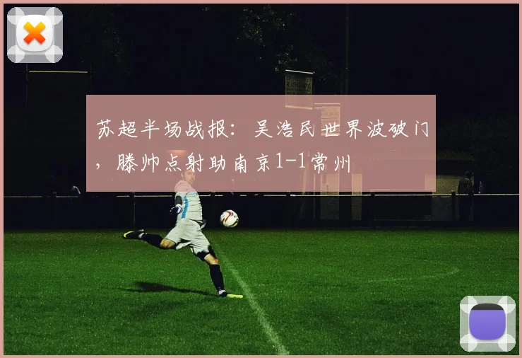苏超半场战报：吴浩民世界波破门，滕帅点射助南京1-1常州