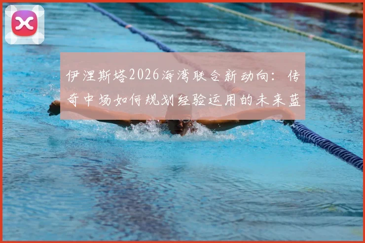 伊涅斯塔2026海湾联合新动向：传奇中场如何规划经验运用的未来蓝图
