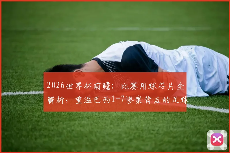 2026世界杯前瞻：比赛用球芯片全解析，重温巴西1-7惨案背后的足球科技与心酸记忆
