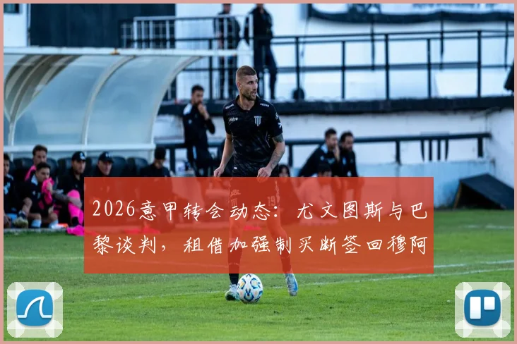 2026意甲转会动态：尤文图斯与巴黎谈判，租借加强制买断签回穆阿尼最新进展