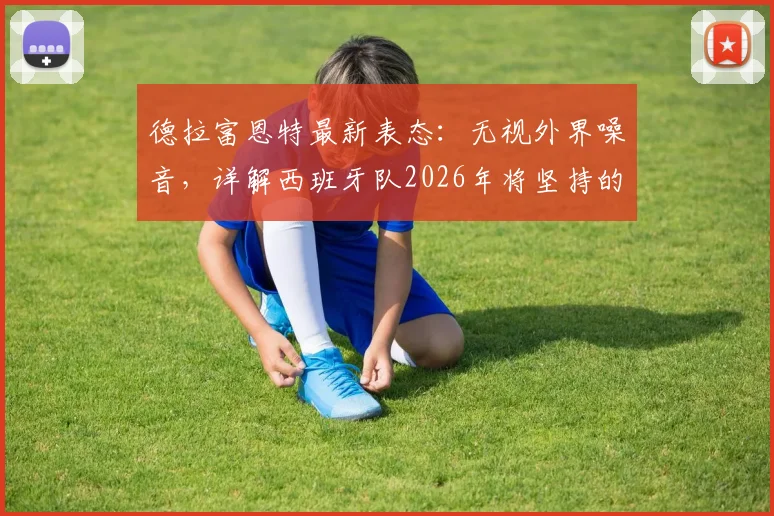 德拉富恩特最新表态：无视外界噪音，详解西班牙队2026年将坚持的战术体系与核心理念