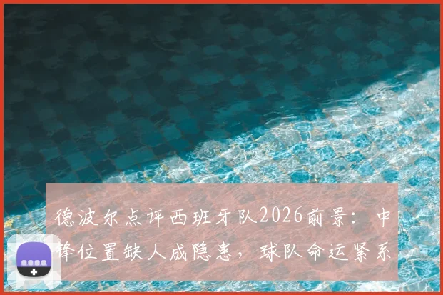 德波尔点评西班牙队2026前景：中锋位置缺人成隐患，球队命运紧系亚马尔