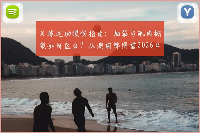 足球运动损伤指南：抽筋与肌肉撕裂如何区分？从澳前锋图雷2026年伤情说起，附应急处理与恢复时间