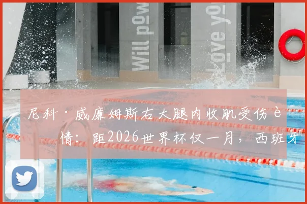 尼科·威廉姆斯右大腿内收肌受伤详情：距2026世界杯仅一月，西班牙队备战前景与球员康复时间分析