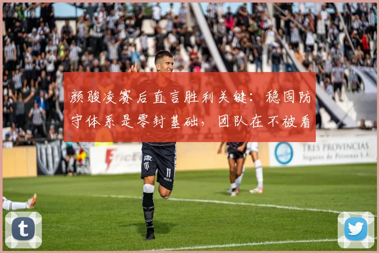 颜骏凌赛后直言胜利关键：稳固防守体系是零封基础，团队在不被看好时更能拼出斗志