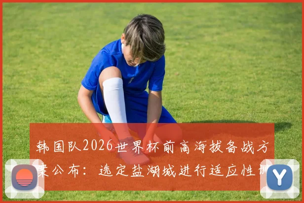 韩国队2026世界杯前高海拔备战方案公布:选定盐湖城进行适应性训练与两场关键友谊赛,附详细行程与对手分析
