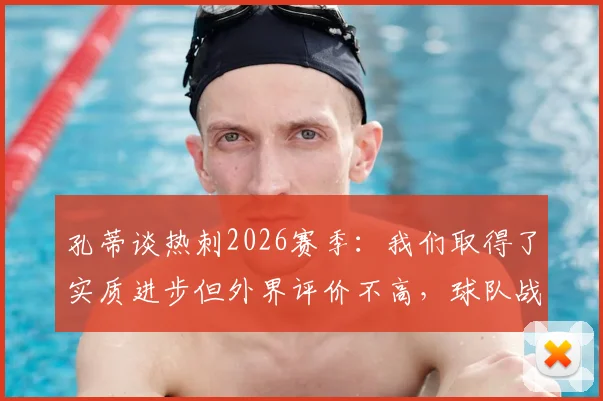 孔蒂谈热刺2026赛季：我们取得了实质进步但外界评价不高，球队战术与心态深度解析