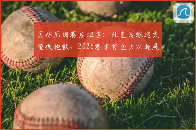 贝林厄姆赛后坦言：让皇马球迷失望很抱歉，2026赛季将全力以赴展现最佳状态