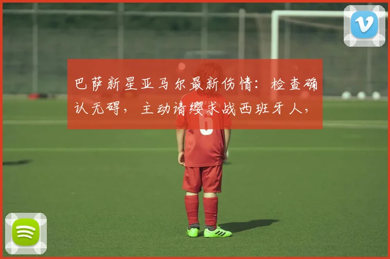 巴萨新星亚马尔最新伤情：检查确认无碍，主动请缨求战西班牙人，2026赛季首发前景如何？
