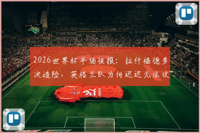 2026世界杯半场快报：拉什福德多次造险，英格兰队为何迟迟无法攻破巴拿马队球门？